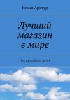 Книга Лучший магазин в мире. Про друзей для детей автора Ксана Арктур