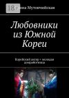 Книга Любовники из Южной Кореи. Корейский актер + молодая домработница автора Ирина Мутовчийская