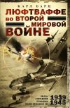 Книга Люфтваффе во Второй мировой войне. Победы и поражения германских военно-воздушных сил. 1939–1945 гг. автора Карл Барц