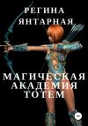 Книга Магическая Академия Тотем автора Регина Янтарная