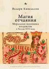 Книга Магия отчаяния. Моральная экономика колдовства в России XVII века автора Валери Кивельсон