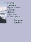 Книга Магия тишины. Путешествие Каспара Давида Фридриха сквозь время автора Флориан Иллиес