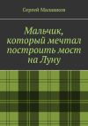 Книга Мальчик, который мечтал построить мост на Луну автора Сергей Малашков