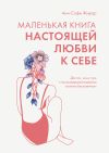 Книга Маленькая книга настоящей любви к себе. Для тех, кому путь к самосовершенствованию кажется бесконечным автора Анн-Софи Жирар