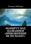 Книга Маршрут под названием «Приключение не по плану» автора Татьяна Лебедева