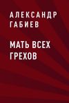 Книга Мать всех грехов автора Александр Габиев