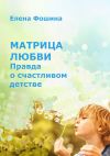 Книга Матрица любви. Правда о счастливом детстве автора Елена Фошина