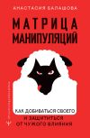Книга Матрица манипуляций. Как добиваться своего и защититься от чужого влияния автора Анастасия Балашова