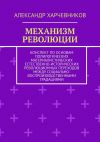 Книга Механизм революции. Конспект по основам полилогических материалистических естественно-исторических революционных переходов между социально-воспроизводственными градациями автора Александр Харчевников