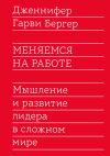 Книга Меняемся на работе. Мышление и развитие лидера в сложном мире автора Дженнифер Бергер