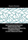 Книга Методологическое пространство трансдисциплинарности, синергетики и постнеклассики автора Вадим Беляев