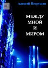 Книга Между мной и миром автора Алексей Петрушан