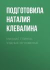 Книга Михаил Глинка. Чудные мгновенья автора Подготовила Наталия Клевалина