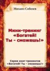 Книга Мини-тренинг «Богатей! Ты – сможешь!» автора Михаил Соболев