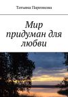 Книга Мир придуман для любви автора Татьяна Паренкова