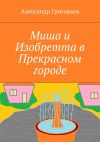 Книга Миша и Изобретта в Прекрасном городе автора Александр Григорьев