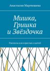 Книга Мишка, Гришка и Звёздочка. Рассказы для взрослых и детей автора Анастасия Мартюшева