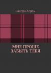 Книга Мне проще забыть тебя автора Сандра Абрам