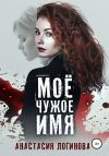Книга Моё чужое имя автора Анастасия Логинова