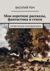 Книга Мои короткие рассказы, фантастика и стихи автора Василий Рем