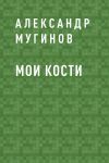 Книга Мои кости автора Александр Мугинов