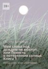 Книга Мои слова под дождем не мокнут, или Повесть о потерянном солнце Книга 1. Основана на снах, музыке и воспоминаниях автора Оксана Колобова