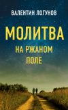 Книга Молитва на ржаном поле автора Валентин Логунов