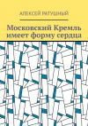 Книга Московский Кремль имеет форму сердца автора Алексей Ратушный