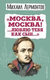 Книга «Москва, Москва! …Люблю тебя как сын…» автора Михаил Лермонтов