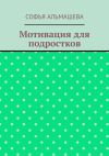 Книга Мотивация для подростков автора Софья Альмашева