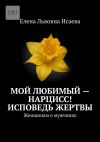 Книга Мой любимый – нарцисс! Исповедь жертвы. Женщинам о мужчинах автора Елена Исаева