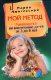 Книга Мой метод. Руководство по воспитанию детей от 3 до 6 лет автора Мария Монтессори
