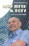 Книга Мой путь к Богу. Как стать счастливым автора Михаил Кривоносов