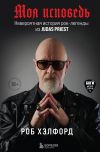 Книга Моя исповедь. Невероятная история рок-легенды из Judas Priest автора Роб Хэлфорд