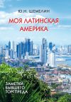 Книга Моя Латинская Америка. Заметки бывшего торгпреда автора Юрий Шемелин