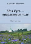 Книга Моя Русь – васильковое поле автора Светлана Лобанова