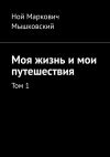 Книга Моя жизнь и мои путешествия. Том 1 автора Ной Мышковский