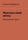 Книга Мужчина моей мечты. Ироническая проза автора Наталия Мадорская