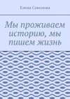 Книга Мы проживаем историю, мы пишем жизнь автора Елена Соколова