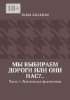 Книга Мы выбираем дороги или они нас?.. Часть 1. Магическая фантастика автора Анна Анакина