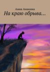 Книга На краю обрыва… автора Анна Анакина