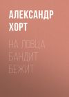 Книга На ловца бандит бежит автора Александр Хорт