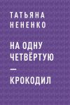 Книга На одну четвёртую – крокодил автора Татьяна Нененко