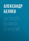 Книга На пороге великих открытий автора Александр Беляев