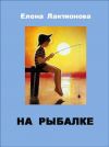 Книга На рыбалке автора Елена Лактионова