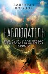 Книга Наблюдатель. Фантастическая правда, или Второе пришествие Христа автора Валентин Логунов