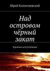 Книга Над островом чёрный закат. Хроники исступлённых автора Юрий Колонтаевский