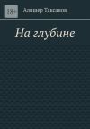 Книга На глубине. Подводная тюрьма хранит в себе опасности автора Алишер Таксанов