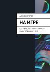 Книга На игре. Как перестать играть. Особая глава для родителей автора Алексей Егоров