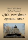 Книга «На кладбище гуляли мы». Рассказы автора Ирина Ишимская